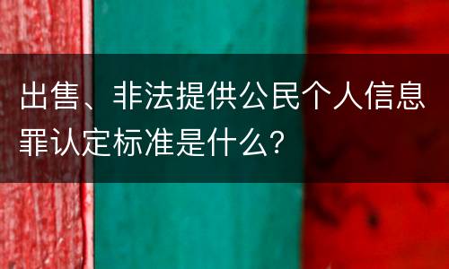 出售、非法提供公民个人信息罪认定标准是什么？