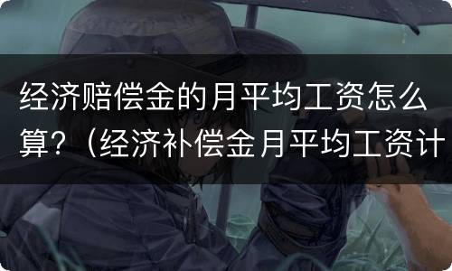 经济赔偿金的月平均工资怎么算?（经济补偿金月平均工资计算标准）