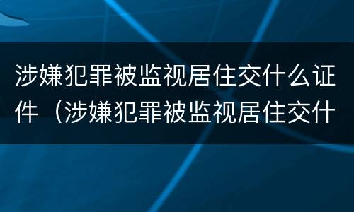 涉嫌犯罪被监视居住交什么证件（涉嫌犯罪被监视居住交什么证件材料）