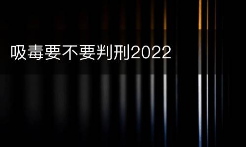 吸毒要不要判刑2022