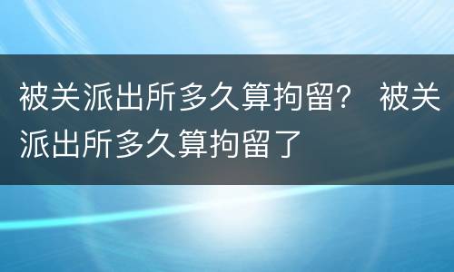 被关派出所多久算拘留？ 被关派出所多久算拘留了