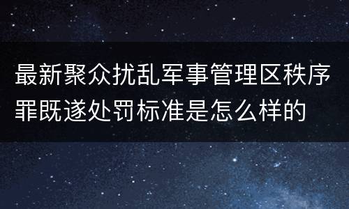 最新聚众扰乱军事管理区秩序罪既遂处罚标准是怎么样的