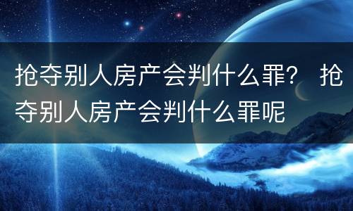 抢夺别人房产会判什么罪？ 抢夺别人房产会判什么罪呢