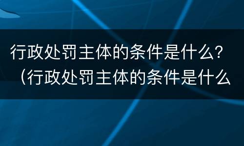 行政处罚主体的条件是什么？（行政处罚主体的条件是什么意思）