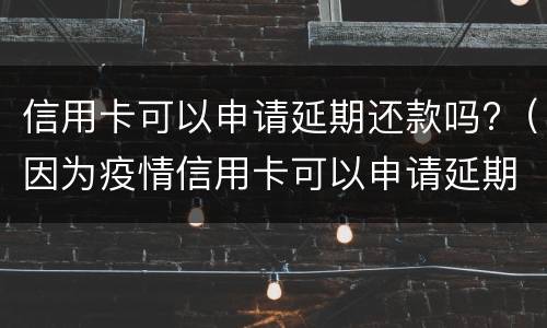 信用卡可以申请延期还款吗?（因为疫情信用卡可以申请延期还款吗）