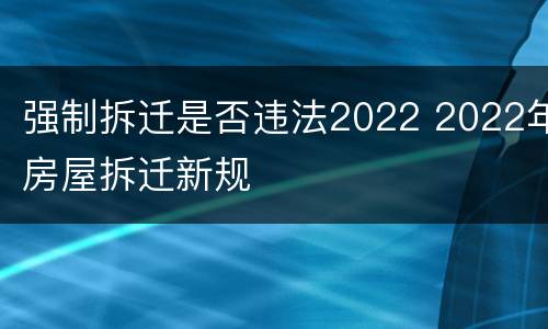 强制拆迁是否违法2022 2022年房屋拆迁新规