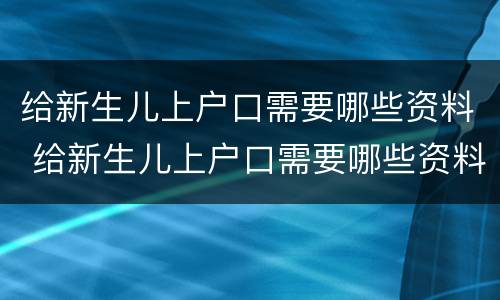 给新生儿上户口需要哪些资料 给新生儿上户口需要哪些资料和手续