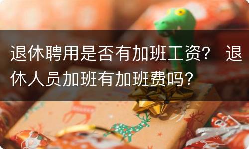 退休聘用是否有加班工资？ 退休人员加班有加班费吗?