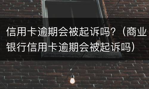 信用卡逾期会被起诉吗?（商业银行信用卡逾期会被起诉吗）