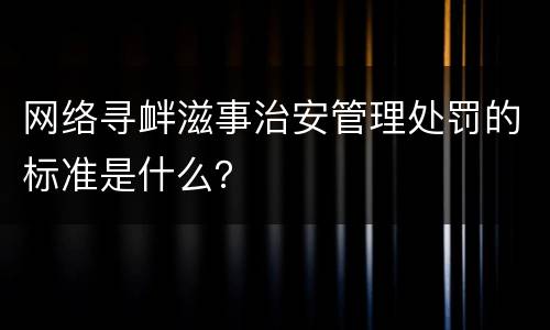 网络寻衅滋事治安管理处罚的标准是什么？