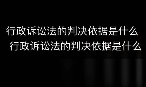 行政诉讼法的判决依据是什么 行政诉讼法的判决依据是什么呢