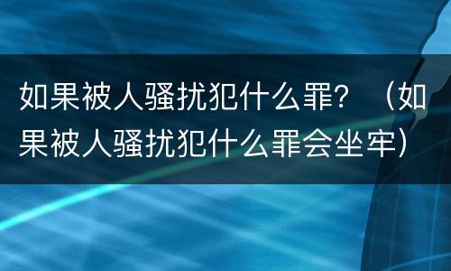 如果被人骚扰犯什么罪？（如果被人骚扰犯什么罪会坐牢）