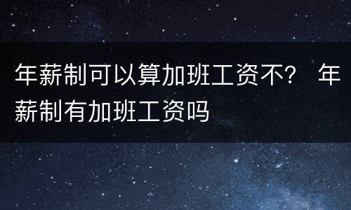 年薪制可以算加班工资不？ 年薪制有加班工资吗