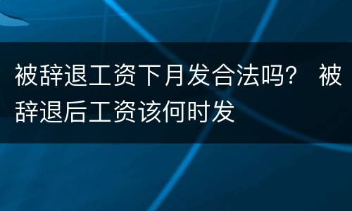 被辞退工资下月发合法吗？ 被辞退后工资该何时发