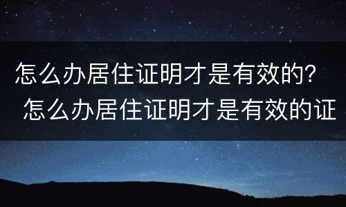 怎么办居住证明才是有效的？ 怎么办居住证明才是有效的证件