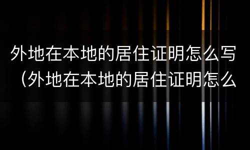 外地在本地的居住证明怎么写（外地在本地的居住证明怎么写啊）