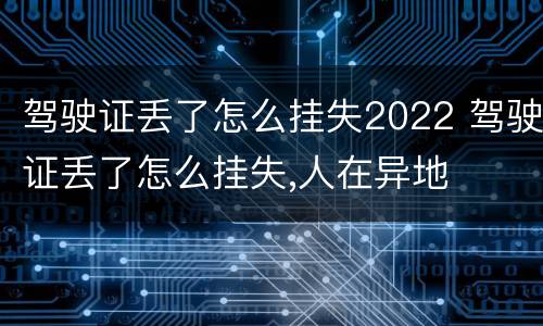 驾驶证丢了怎么挂失2022 驾驶证丢了怎么挂失,人在异地