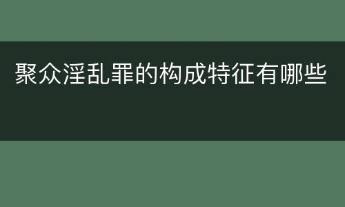 聚众淫乱罪的构成特征有哪些