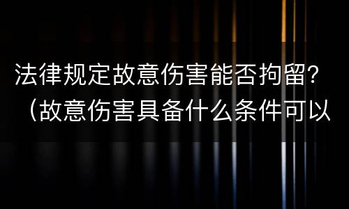 法律规定故意伤害能否拘留？（故意伤害具备什么条件可以拘留）