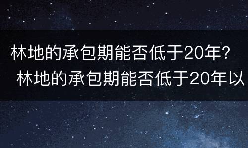 林地的承包期能否低于20年？ 林地的承包期能否低于20年以上