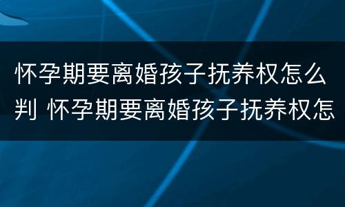 怀孕期要离婚孩子抚养权怎么判 怀孕期要离婚孩子抚养权怎么判的