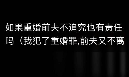 如果重婚前夫不追究也有责任吗（我犯了重婚罪,前夫又不离婚怎么办）