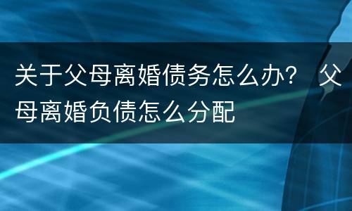 关于父母离婚债务怎么办？ 父母离婚负债怎么分配