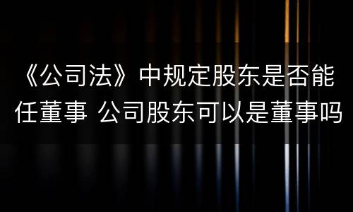 《公司法》中规定股东是否能任董事 公司股东可以是董事吗