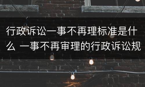 行政诉讼一事不再理标准是什么 一事不再审理的行政诉讼规定