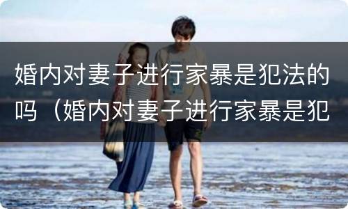 婚内对妻子进行家暴是犯法的吗（婚内对妻子进行家暴是犯法的吗）