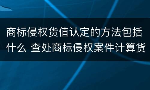 商标侵权货值认定的方法包括什么 查处商标侵权案件计算货值