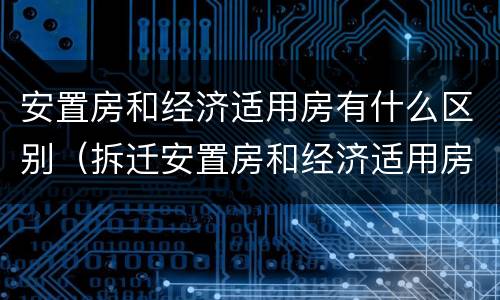 安置房和经济适用房有什么区别（拆迁安置房和经济适用房有什么区别）