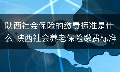 陕西社会保险的缴费标准是什么 陕西社会养老保险缴费标准