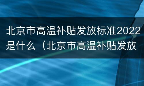 北京市高温补贴发放标准2022是什么（北京市高温补贴发放标准2022是什么时候发放）