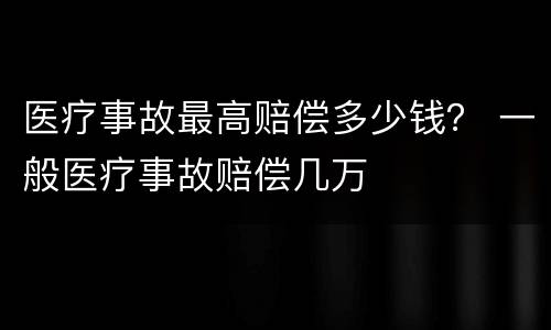 医疗事故最高赔偿多少钱？ 一般医疗事故赔偿几万