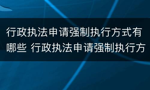 行政执法申请强制执行方式有哪些 行政执法申请强制执行方式有哪些种类