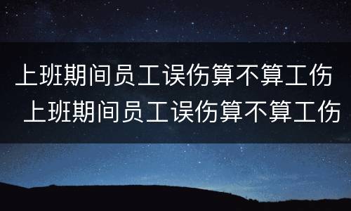 上班期间员工误伤算不算工伤 上班期间员工误伤算不算工伤认定