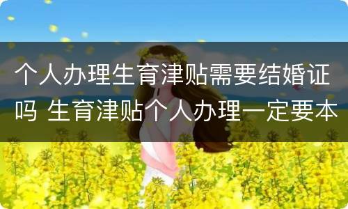 个人办理生育津贴需要结婚证吗 生育津贴个人办理一定要本人吗