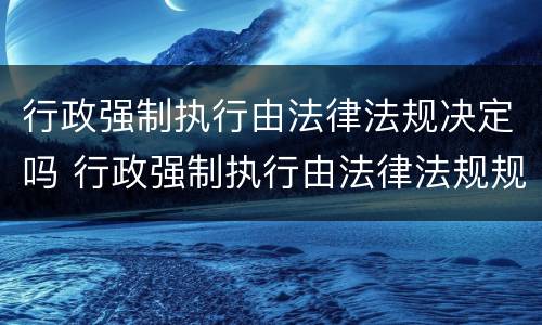 行政强制执行由法律法规决定吗 行政强制执行由法律法规规章设定正确还是错误