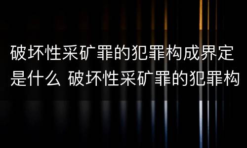 破坏性采矿罪的犯罪构成界定是什么 破坏性采矿罪的犯罪构成界定是什么