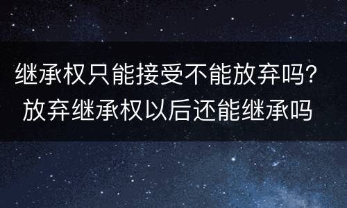 继承权只能接受不能放弃吗？ 放弃继承权以后还能继承吗