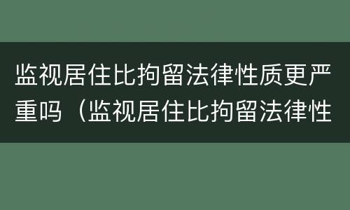 监视居住比拘留法律性质更严重吗（监视居住比拘留法律性质更严重吗为什么）