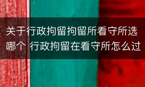 关于行政拘留拘留所看守所选哪个 行政拘留在看守所怎么过