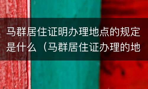 马群居住证明办理地点的规定是什么（马群居住证办理的地方）