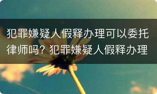 犯罪嫌疑人假释办理可以委托律师吗? 犯罪嫌疑人假释办理可以委托律师吗多少钱