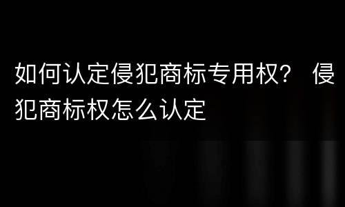 如何认定侵犯商标专用权？ 侵犯商标权怎么认定