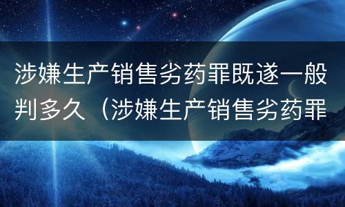 涉嫌生产销售劣药罪既遂一般判多久（涉嫌生产销售劣药罪既遂一般判多久以上）