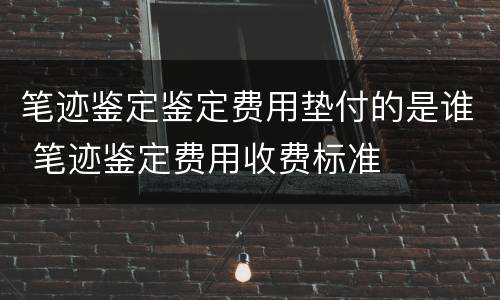 笔迹鉴定鉴定费用垫付的是谁 笔迹鉴定费用收费标准