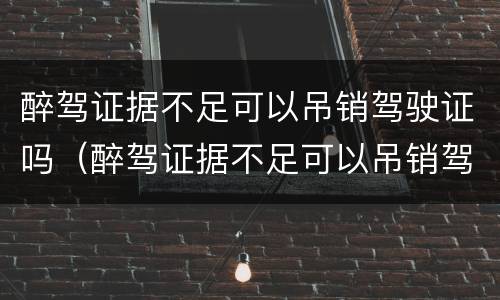 醉驾证据不足可以吊销驾驶证吗（醉驾证据不足可以吊销驾驶证吗怎么办）