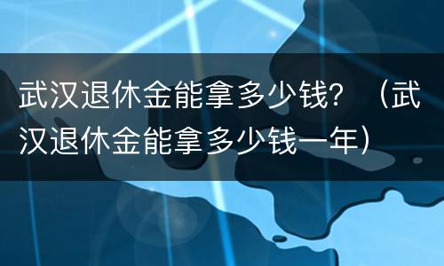 武汉退休金能拿多少钱？（武汉退休金能拿多少钱一年）